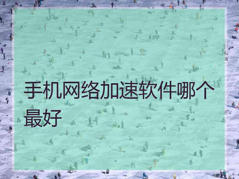 手机网络加速软件哪个最好 手机网络加速软件哪个最好