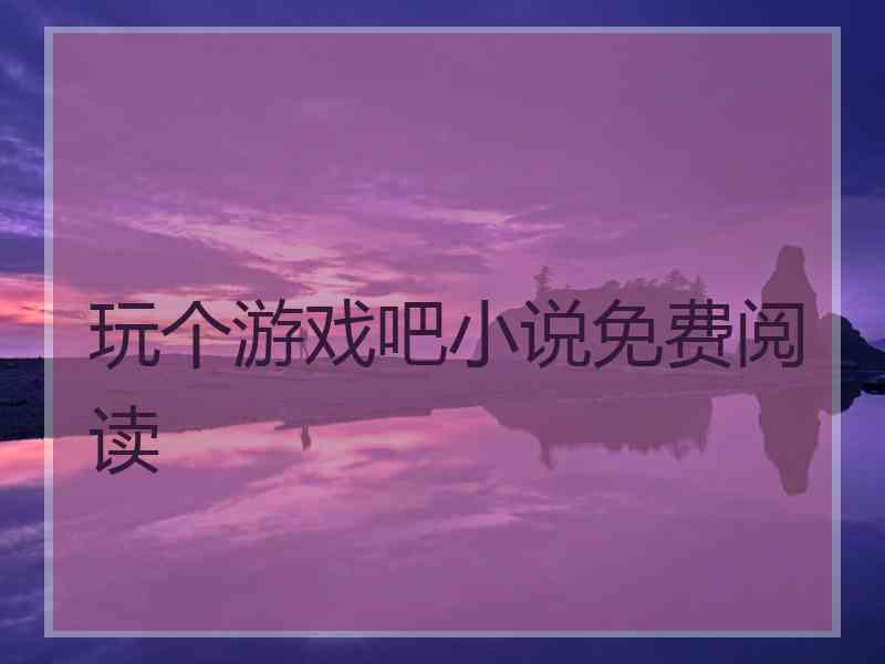 玩个游戏吧小说免费阅读